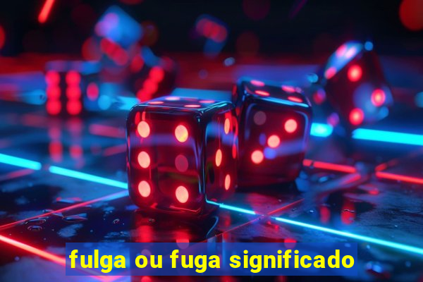 fulga ou fuga significado